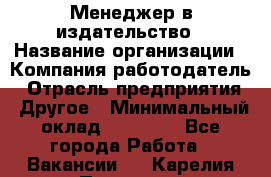 Менеджер в издательство › Название организации ­ Компания-работодатель › Отрасль предприятия ­ Другое › Минимальный оклад ­ 24 000 - Все города Работа » Вакансии   . Карелия респ.,Петрозаводск г.